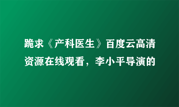 跪求《产科医生》百度云高清资源在线观看，李小平导演的