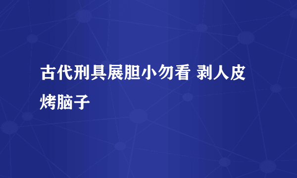 古代刑具展胆小勿看 剥人皮烤脑子