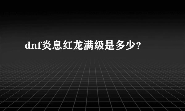 dnf炎息红龙满级是多少？