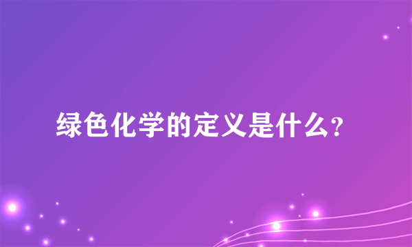 绿色化学的定义是什么？