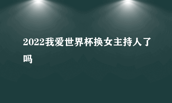 2022我爱世界杯换女主持人了吗