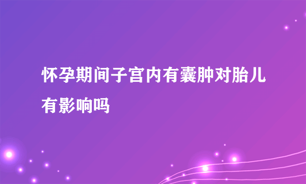 怀孕期间子宫内有囊肿对胎儿有影响吗