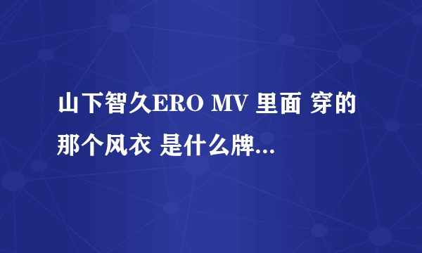 山下智久ERO MV 里面 穿的那个风衣 是什么牌子的 能帮忙找一下吗 还有那个皮夹克 ~