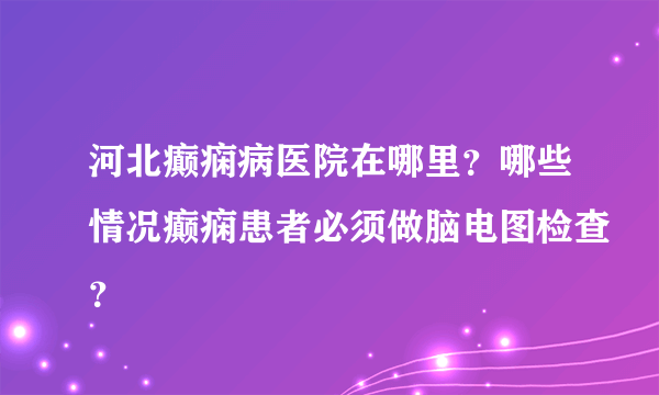 河北癫痫病医院在哪里？哪些情况癫痫患者必须做脑电图检查？