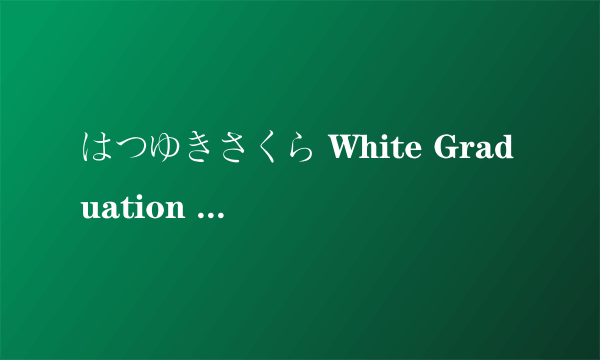 はつゆきさくら White Graduation 这首歌能传我吗？