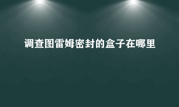 调查图雷姆密封的盒子在哪里