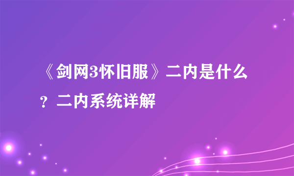 《剑网3怀旧服》二内是什么？二内系统详解