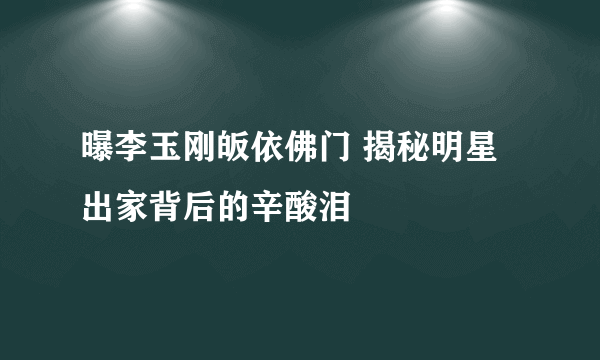 曝李玉刚皈依佛门 揭秘明星出家背后的辛酸泪