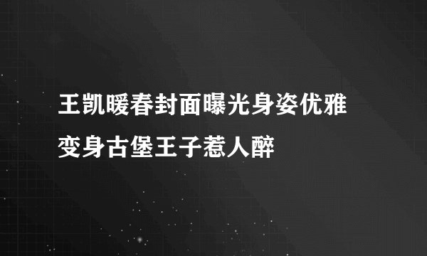 王凯暖春封面曝光身姿优雅 变身古堡王子惹人醉