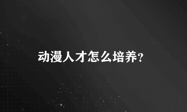 动漫人才怎么培养？