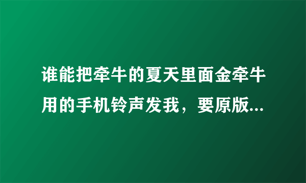 谁能把牵牛的夏天里面金牵牛用的手机铃声发我，要原版的，带前面语言的。谢谢