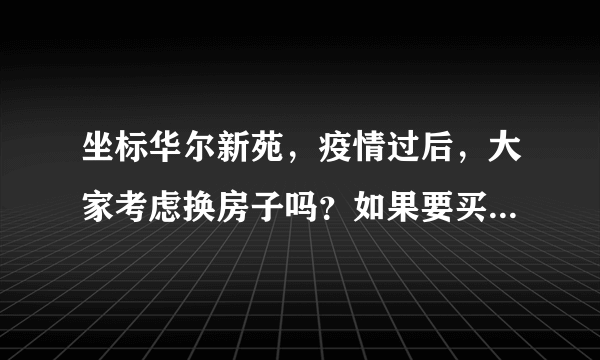 坐标华尔新苑，疫情过后，大家考虑换房子吗？如果要买房应该考虑哪些因素？