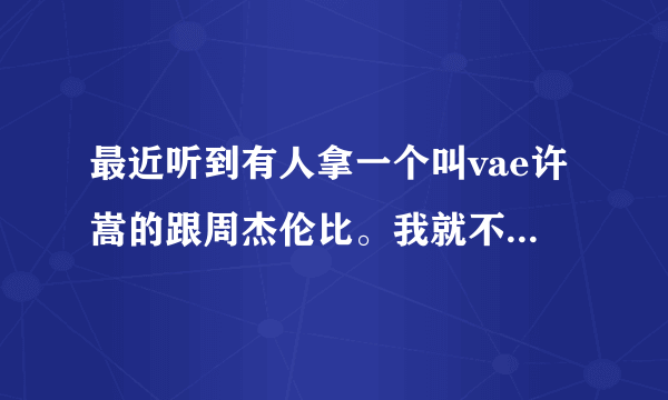 最近听到有人拿一个叫vae许嵩的跟周杰伦比。我就不明白，vae能跟杰伦比么？ 拿什么比？