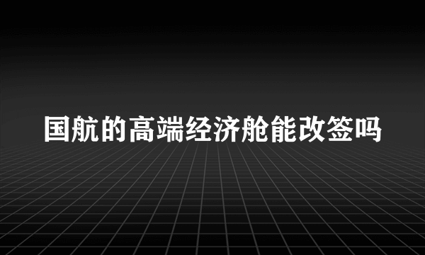 国航的高端经济舱能改签吗