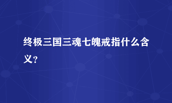 终极三国三魂七魄戒指什么含义？