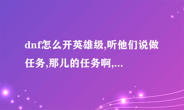 dnf怎么开英雄级,听他们说做任务,那儿的任务啊,知道的说下任务流程,任务过了是不是就是全部英雄级的