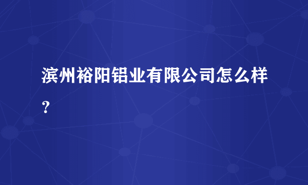 滨州裕阳铝业有限公司怎么样？