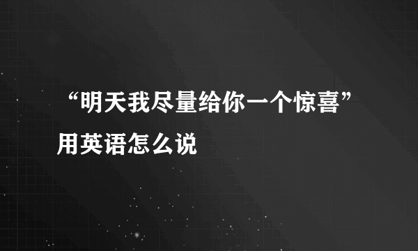 “明天我尽量给你一个惊喜”用英语怎么说