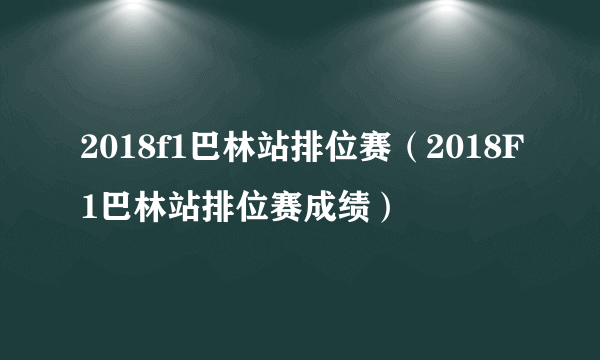 2018f1巴林站排位赛（2018F1巴林站排位赛成绩）