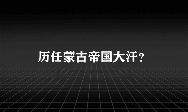 历任蒙古帝国大汗？