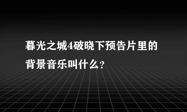 暮光之城4破晓下预告片里的背景音乐叫什么？