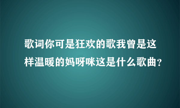 歌词你可是狂欢的歌我曾是这样温暖的妈呀咪这是什么歌曲？