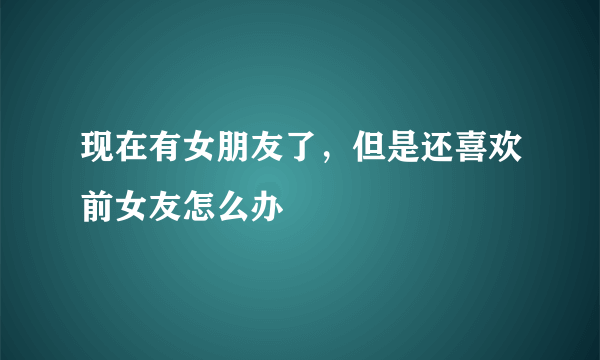 现在有女朋友了，但是还喜欢前女友怎么办