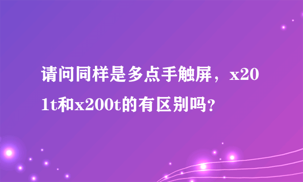 请问同样是多点手触屏，x201t和x200t的有区别吗？