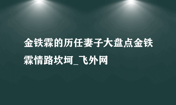 金铁霖的历任妻子大盘点金铁霖情路坎坷_飞外网