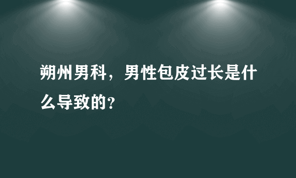 朔州男科，男性包皮过长是什么导致的？