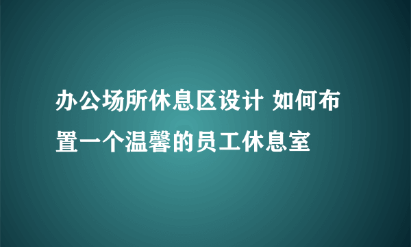 办公场所休息区设计 如何布置一个温馨的员工休息室