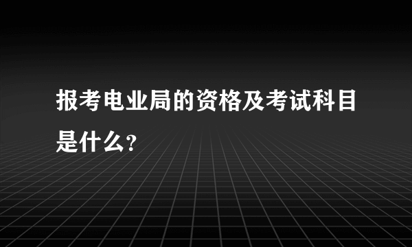 报考电业局的资格及考试科目是什么？