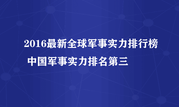 2016最新全球军事实力排行榜 中国军事实力排名第三