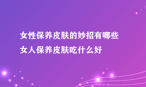 女性保养皮肤的妙招有哪些    女人保养皮肤吃什么好