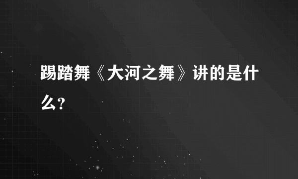 踢踏舞《大河之舞》讲的是什么？