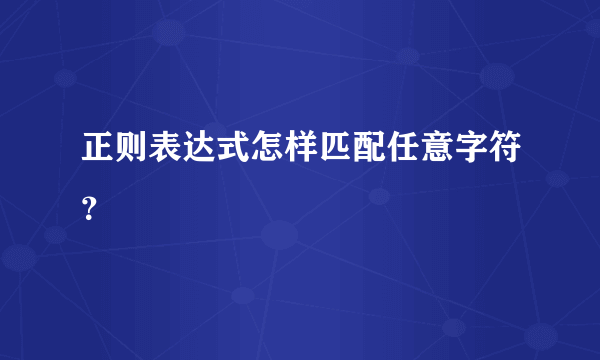 正则表达式怎样匹配任意字符？