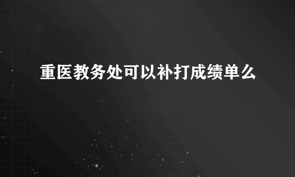 重医教务处可以补打成绩单么