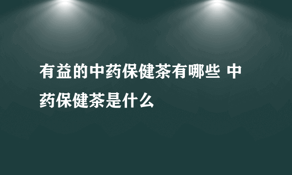 有益的中药保健茶有哪些 中药保健茶是什么