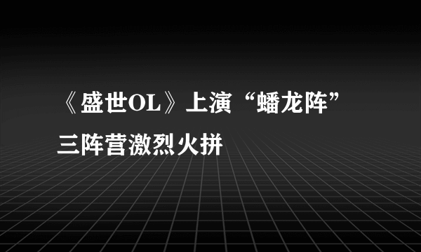 《盛世OL》上演“蟠龙阵”三阵营激烈火拼