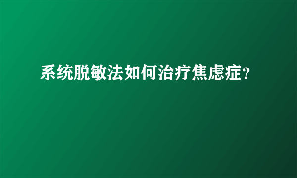 系统脱敏法如何治疗焦虑症？