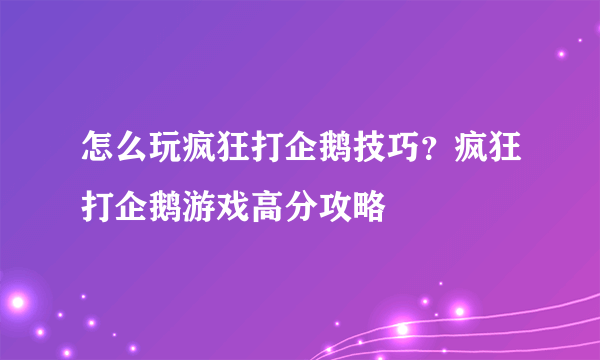 怎么玩疯狂打企鹅技巧？疯狂打企鹅游戏高分攻略