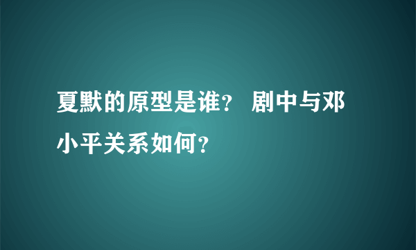 夏默的原型是谁？ 剧中与邓小平关系如何？