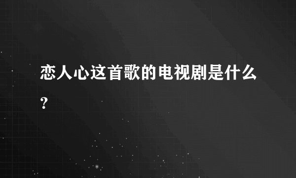 恋人心这首歌的电视剧是什么？