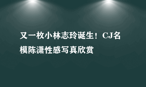 又一枚小林志玲诞生！CJ名模陈潇性感写真欣赏