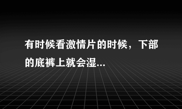 有时候看激情片的时候，下部的底裤上就会湿...