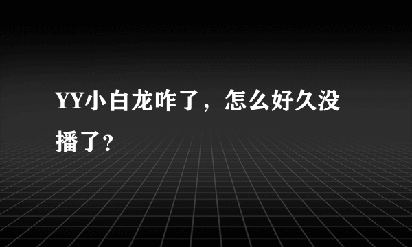 YY小白龙咋了，怎么好久没播了？