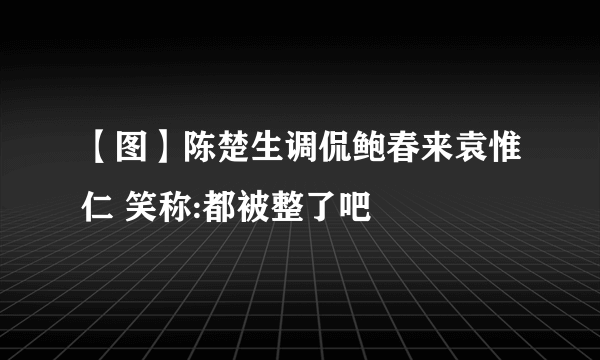 【图】陈楚生调侃鲍春来袁惟仁 笑称:都被整了吧