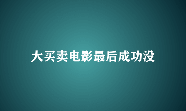 大买卖电影最后成功没