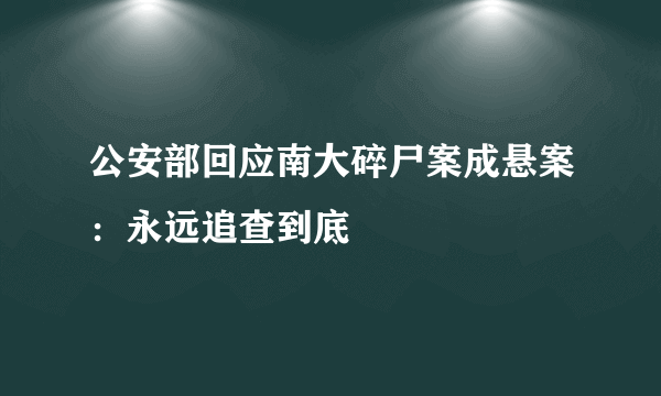 公安部回应南大碎尸案成悬案：永远追查到底