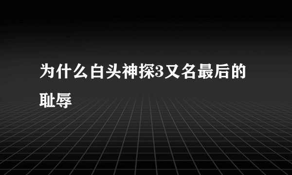 为什么白头神探3又名最后的耻辱